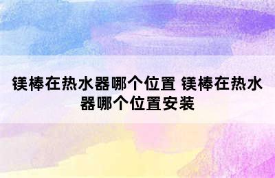 镁棒在热水器哪个位置 镁棒在热水器哪个位置安装